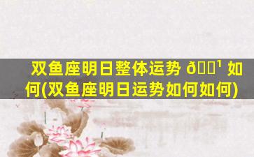双鱼座明日整体运势 🌹 如何(双鱼座明日运势如何如何)